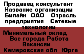 Продавец-консультант › Название организации ­ Билайн, ОАО › Отрасль предприятия ­ Сетевые технологии › Минимальный оклад ­ 1 - Все города Работа » Вакансии   . Кемеровская обл.,Юрга г.